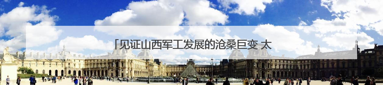 见证山西军工发展的沧桑巨变 太原兵工厂的血脉赓续和华丽转身
