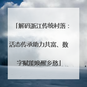 解码浙江传统村落：活态传承助力共富、数字赋能唤醒乡愁