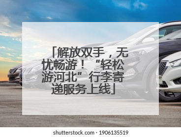 解放双手，无忧畅游！“轻松游河北”行李寄递服务上线