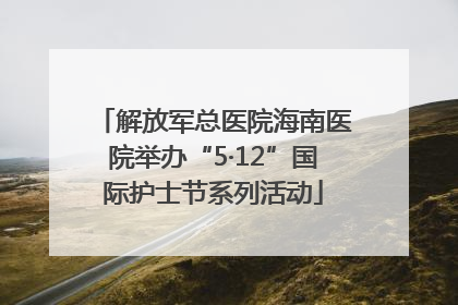 解放军总医院海南医院举办“5·12”国际护士节系列活动