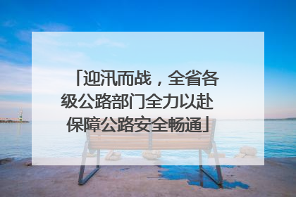 迎汛而战，全省各级公路部门全力以赴保障公路安全畅通