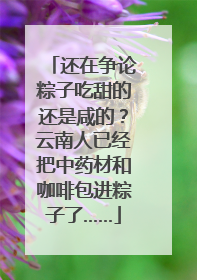 还在争论粽子吃甜的还是咸的？云南人已经把中药材和咖啡包进粽子了……