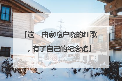 这一曲家喻户晓的红歌，有了自己的纪念馆