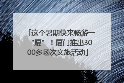 这个暑期快来畅游一“厦”！厦门推出3000多场次文旅活动