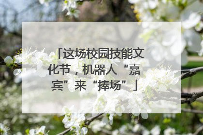 这场校园技能文化节，机器人“嘉宾”来“捧场”