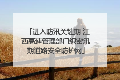 进入防汛关键期 江西高速管理部门织密汛期道路安全防护网