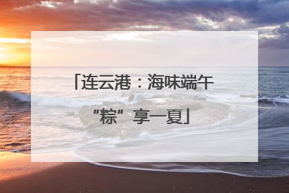 连云港：海味端午 “粽”享一夏