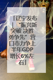辽宁发布｜“振兴新突破 决胜勇争先”营口市力争上半年GDP增长6%左右