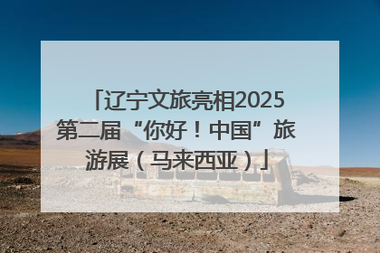辽宁文旅亮相2025第二届“你好！中国”旅游展（马来西亚）