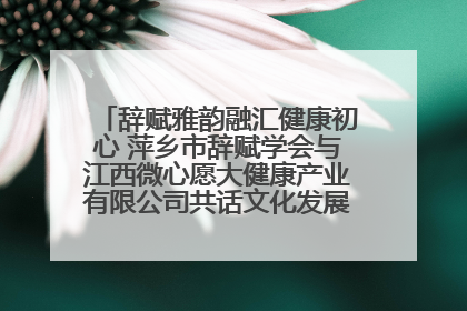 辞赋雅韵融汇健康初心 萍乡市辞赋学会与江西微心愿大健康产业有限公司共话文化发展新篇（图）