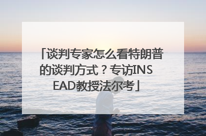 谈判专家怎么看特朗普的谈判方式？专访INSEAD教授法尔考