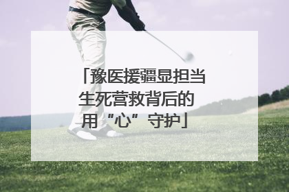 豫医援疆显担当 生死营救背后的用“心”守护