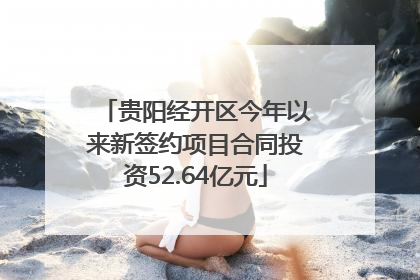 贵阳经开区今年以来新签约项目合同投资52.64亿元