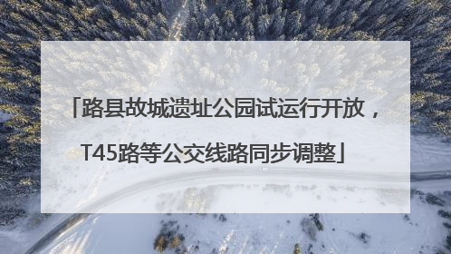 路县故城遗址公园试运行开放，T45路等公交线路同步调整