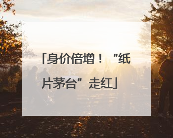 身价倍增！“纸片茅台”走红