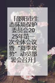 邵阳市生态环境保护委员会2025年第一次全体会议暨“夏季攻势”动员部署会召开