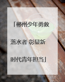 郴州少年勇救落水者 彰显新时代青年担当