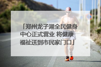 郑州龙子湖全民健身中心正式营业 将健康福祉送到市民家门口