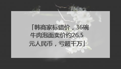韩商家标错价，36碗牛肉泡面卖价约26.5元人民币，亏超千万