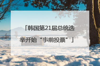 韩国第21届总统选举开始“事前投票”