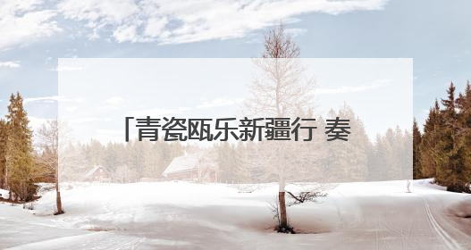 青瓷瓯乐新疆行 奏响甬库交融新旋律
