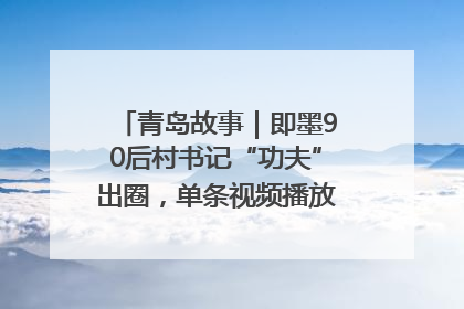青岛故事｜即墨90后村书记“功夫”出圈，单条视频播放量过600万