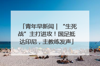 青年早新闻｜“生死战”主打进攻！国足抵达印尼，主教练发声