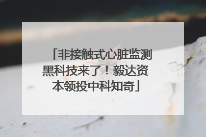 非接触式心脏监测黑科技来了！毅达资本领投中科知奇