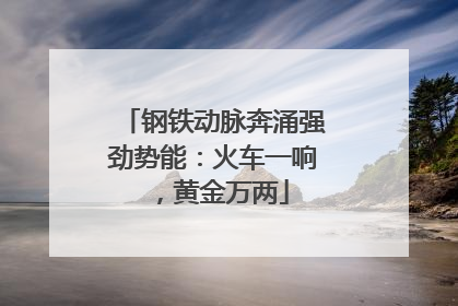 钢铁动脉奔涌强劲势能：火车一响，黄金万两