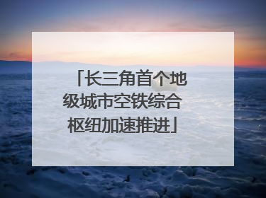 长三角首个地级城市空铁综合枢纽加速推进