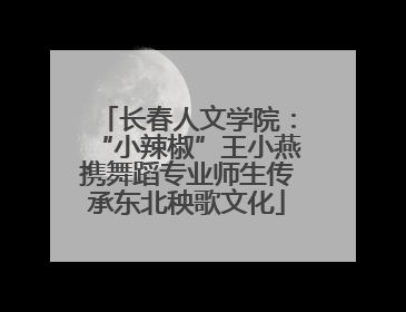 长春人文学院：“小辣椒”王小燕携舞蹈专业师生传承东北秧歌文化