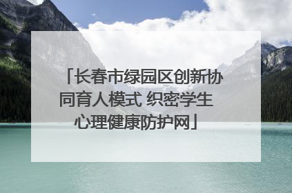 长春市绿园区创新协同育人模式 织密学生心理健康防护网
