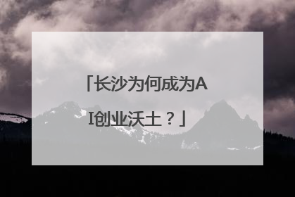 长沙为何成为AI创业沃土？