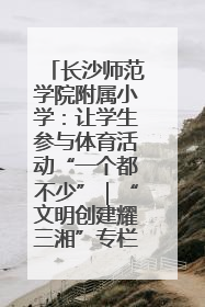长沙师范学院附属小学：让学生参与体育活动“一个都不少”｜“文明创建耀三湘”专栏