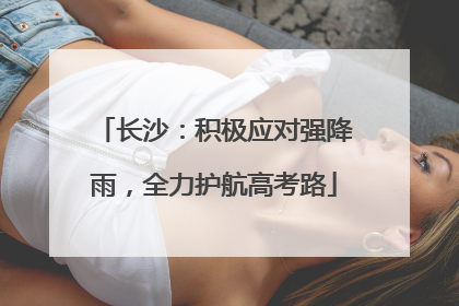 长沙：积极应对强降雨，全力护航高考路