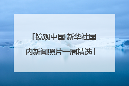 镜观中国·新华社国内新闻照片一周精选