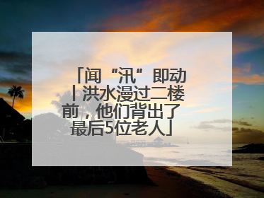 闻“汛”即动丨洪水漫过二楼前，他们背出了最后5位老人