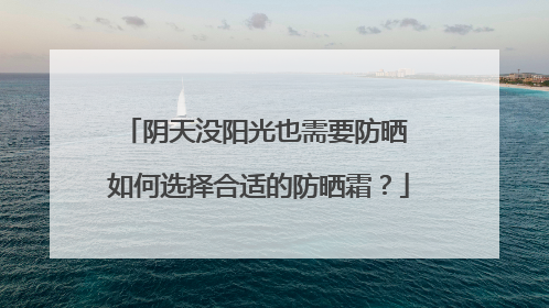 阴天没阳光也需要防晒 如何选择合适的防晒霜？