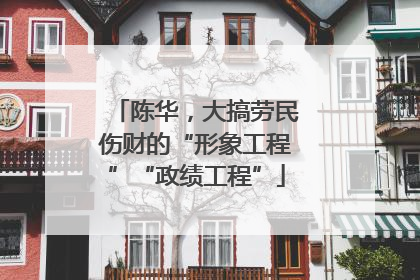 陈华，大搞劳民伤财的“形象工程”“政绩工程”