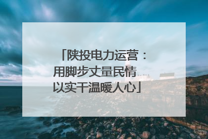 陕投电力运营：用脚步丈量民情 以实干温暖人心