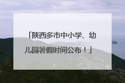 陕西多市中小学、幼儿园暑假时间公布！