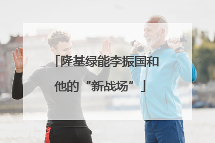 隆基绿能李振国和他的“新战场”