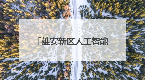 雄安新区人工智能生态体系全面升级
