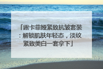 露卡菲娅紧致抗皱套装：解锁肌肤年轻态，淡纹紧致美白一套拿下