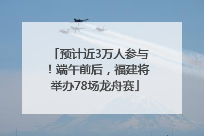 预计近3万人参与！端午前后，福建将举办78场龙舟赛