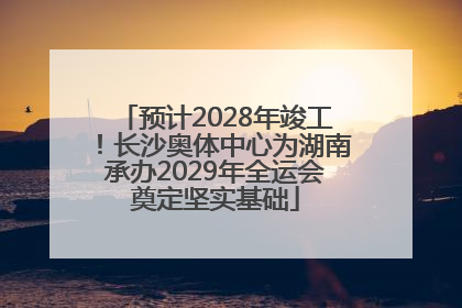 预计2028年竣工！长沙奥体中心为湖南承办2029年全运会奠定坚实基础