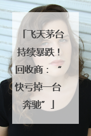 飞天茅台持续暴跌！回收商：“快亏掉一台奔驰”