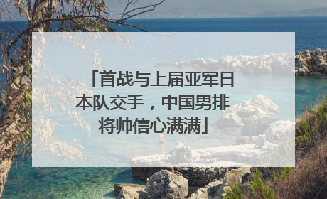 首战与上届亚军日本队交手，中国男排将帅信心满满