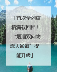 首次全列重箱满载回程！“烟淄双向物流大通道”提能升级
