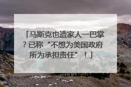 马斯克也遭家人一巴掌？已称“不想为美国政府所为承担责任”！